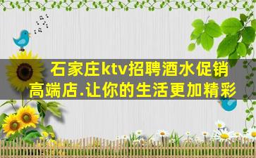 石家庄ktv招聘酒水促销高端店.让你的生活更加精彩